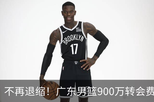 不再退缩！广东男篮900万转会费签下昔日状元内线，杜锋拒绝沉沦