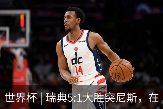 世界杯 | 瑞典5:1大胜突尼斯，在“死亡之组”占先机