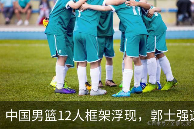 中国男篮12人框架浮现，郭士强这次真要押宝锋线了