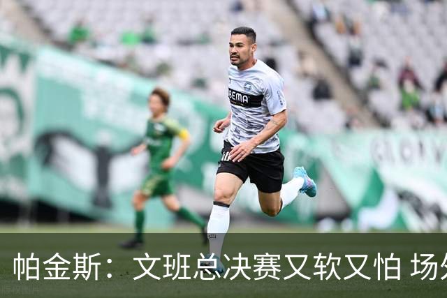 帕金斯：文班总决赛又软又怕 场外叫嚣得欢场上却躲着唐斯