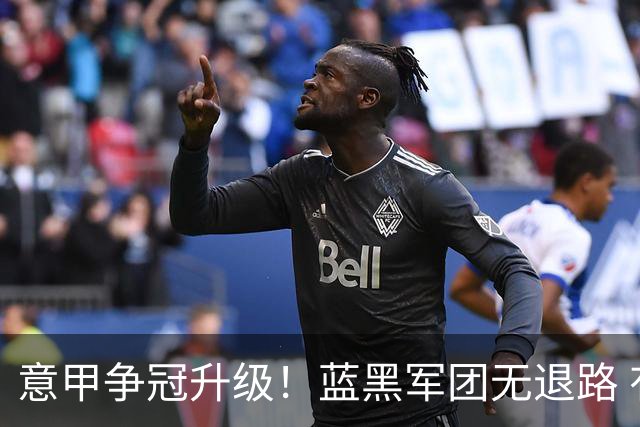 意甲争冠升级！蓝黑军团无退路 有望赢球扭转颓势
