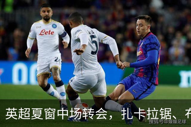 英超夏窗中场转会，扎卡拉锯、布阿迪天价争抢、吉马良斯毫无进展