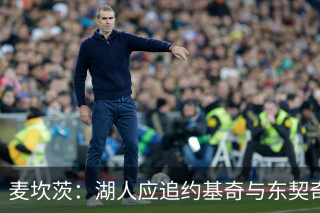 麦坎茨：湖人应追约基奇与东契奇建新双核 詹姆斯去勇士最完美